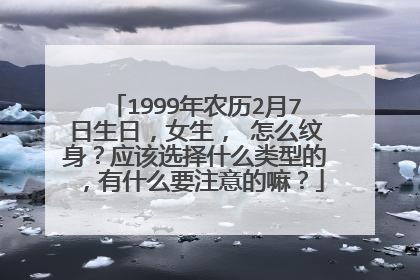 1999年农历2月7日生日,女生, 怎么纹身?应该选择什么类型的,有什么要注意的嘛?