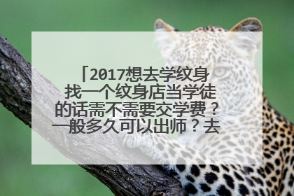 2017想去学纹身 找一个纹身店当学徒的话需不需要交学费？一般多久可以出师？去哪里学最好？