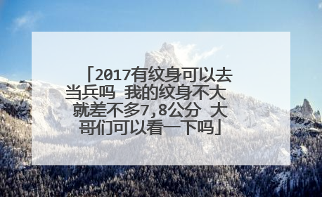 2017有纹身可以去当兵吗 我的纹身不大 就差不多7,8公分 大哥们可以看一下吗