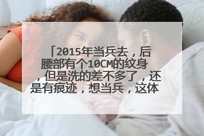 2015年当兵去,后腰部有个10CM的纹身,但是洗的差不多了,还是有痕迹,想当兵,这体检怎么混过关?