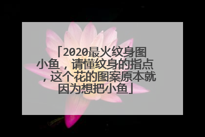 2020最火纹身图小鱼，请懂纹身的指点，这个花的图案原本就因为想把小鱼