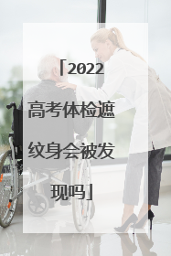 2022高考体检遮纹身会被发现吗
