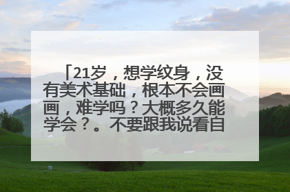 21岁，想学纹身，没有美术基础，根本不会画画，难学吗？大概多久能学会？。不要跟我说看自己努力，我想