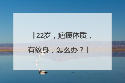 22岁，疤痕体质，有纹身，怎么办？