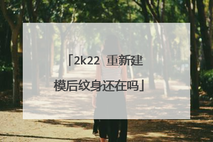 2k22 重新建模后纹身还在吗