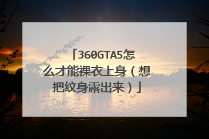 360GTA5怎么才能裸衣上身(想把纹身露出来)
