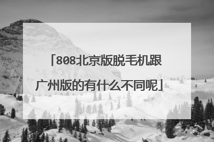 808北京版脱毛机跟广州版的有什么不同呢