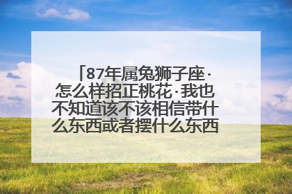 87年属兔狮子座·怎么样招正桃花·我也不知道该不该相信带什么东西或者摆什么东西可以招来桃花呢