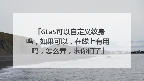 Gta5可以自定义纹身吗，如果可以，在线上有用吗，怎么弄，求你们了