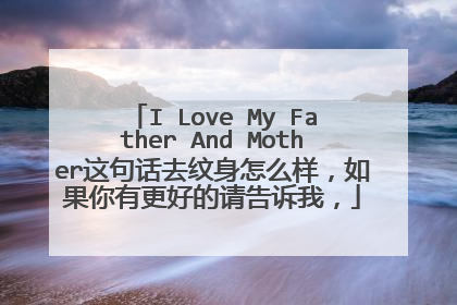 I Love My Father And Mother这句话去纹身怎么样，如果你有更好的请告诉我，