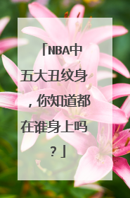 NBA中五大丑纹身，你知道都在谁身上吗？