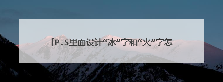 P.S里面设计“冰”字和“火”字怎样为其填色(其他彩色)如题 谢谢了