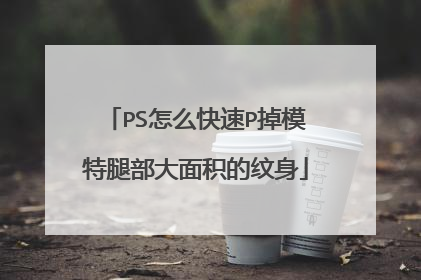 PS怎么快速P掉模特腿部大面积的纹身