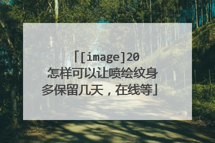 [image]20 怎样可以让喷绘纹身多保留几天，在线等