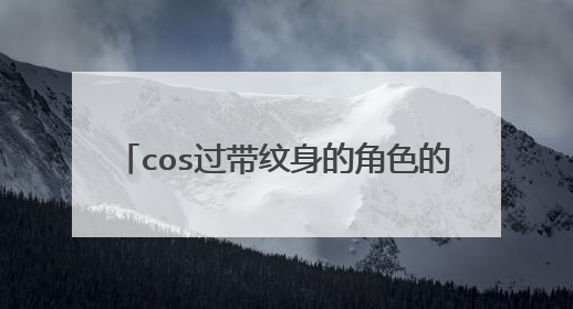 cos过带纹身的角色的coser，身上的纹身咋弄啊....TAT