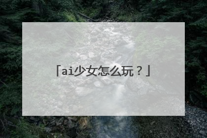 ai少女怎么玩？