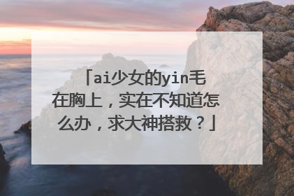 ai少女的yin毛在胸上，实在不知道怎么办，求大神搭救？