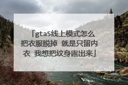 gta5线上模式怎么把衣服脱掉 就是只留内衣 我想把纹身露出来