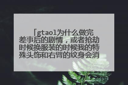 gtaol为什么做完差事后的剧情,或者抢劫时候换服装的时候我的特殊头饰和右臂的纹身会消失。战局里有的。