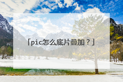 pic怎么底片叠加？