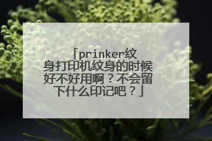 prinker纹身打印机纹身的时候好不好用啊？不会留下什么印记吧？