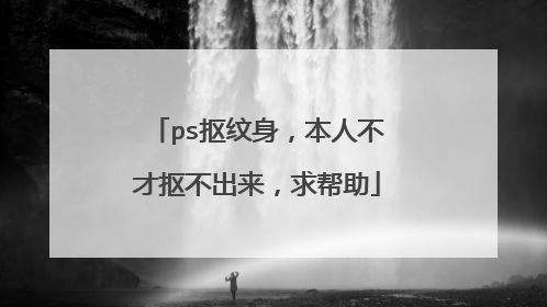 ps抠纹身，本人不才抠不出来，求帮助