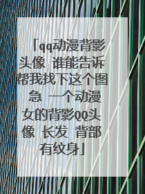 qq动漫背影头像 谁能告诉帮我找下这个图 急 一个动漫女的背影QQ头像 长发 背部有纹身