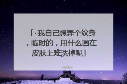 ·我自己想弄个纹身,临时的,用什么画在皮肤上难洗掉呢